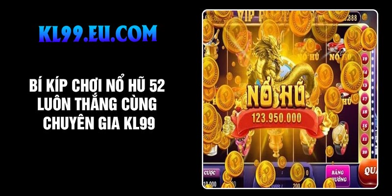 Bí kíp chơi nổ hũ 52 luôn thắng cùng chuyên gia KL99