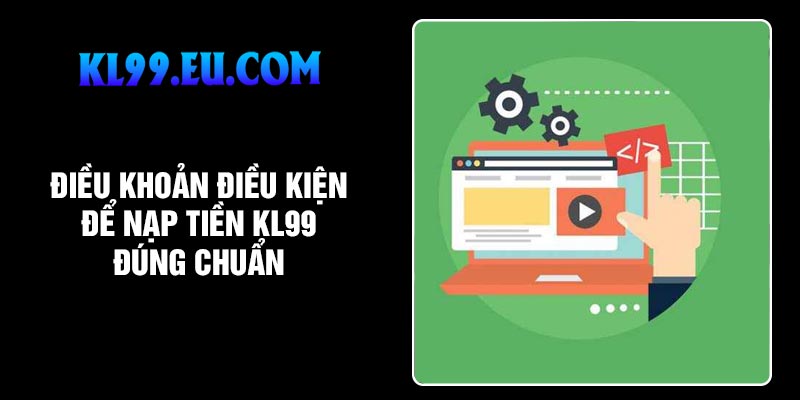 Điều khoản điều kiện để nạp tiền KL99 đúng chuẩn