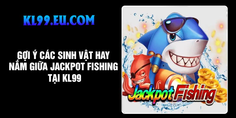 Gợi ý các sinh vật hay nắm giữa Jackpot Fishing tại KL99