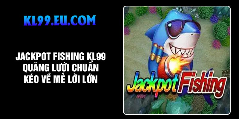 Jackpot Fishing KL99 Quăng Lưới Chuẩn Kéo Về Mẻ Lời Lớn
