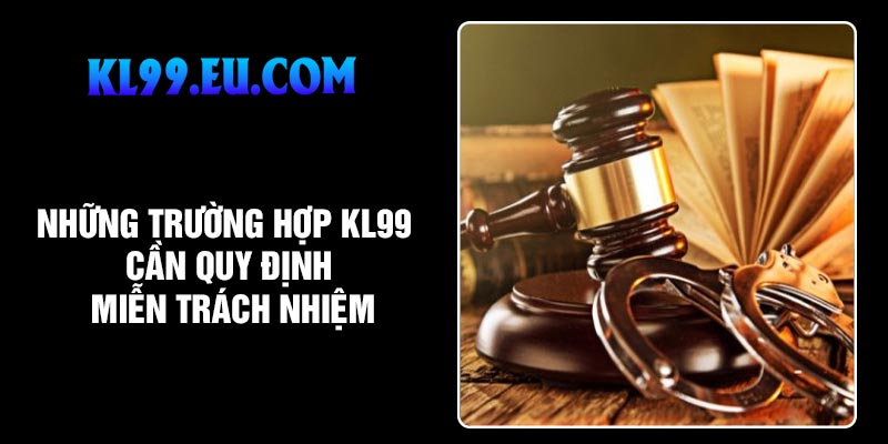 Những trường hợp KL99 cần quy định miễn trách nhiệm