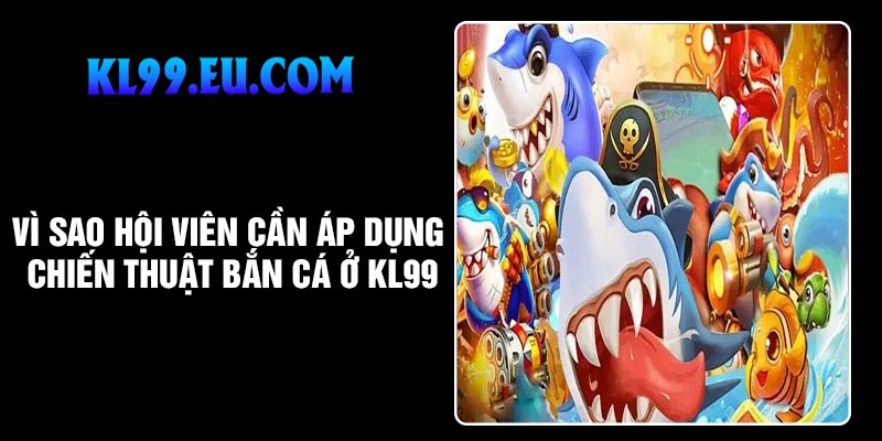 Vì sao hội viên cần áp dụng chiến thuật bắn cá ở KL99