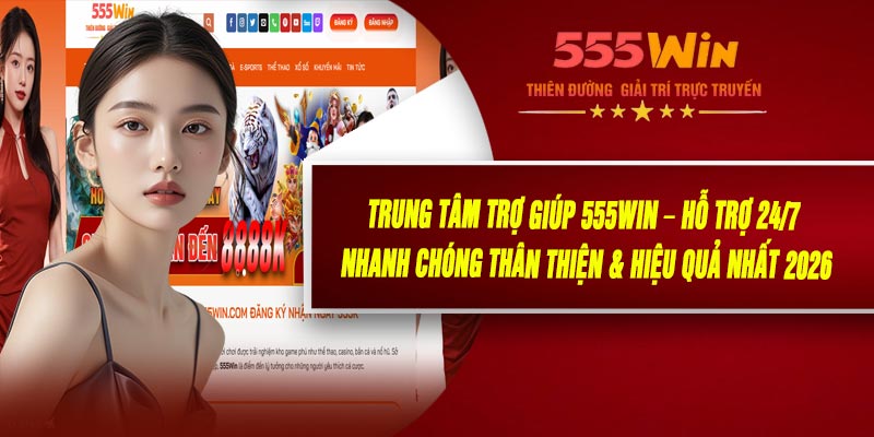 Trung Tâm Trợ Giúp 555WIN – Hỗ Trợ 24/7 Nhanh Chóng, Thân Thiện & Hiệu Quả Nhất 2026