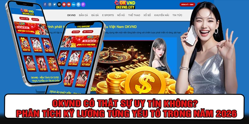 OKVND Có Thật Sự Uy Tín Không? Phân tích kỹ lưỡng từng yếu tố trong năm 2026